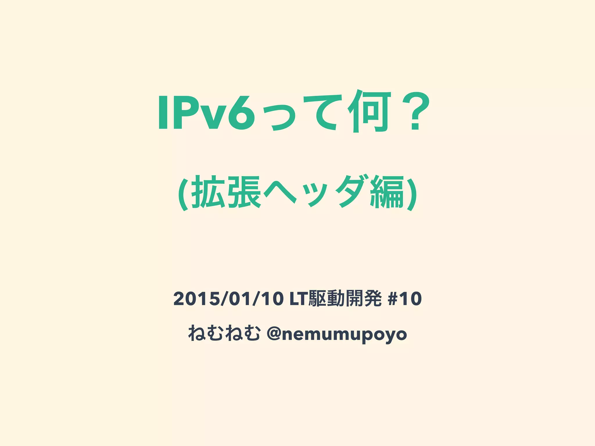 IPv6って何？
(拡張ヘッダ編)
2015/01/10 LT駆動開発 #10
ねむねむ @nemumupoyo
 