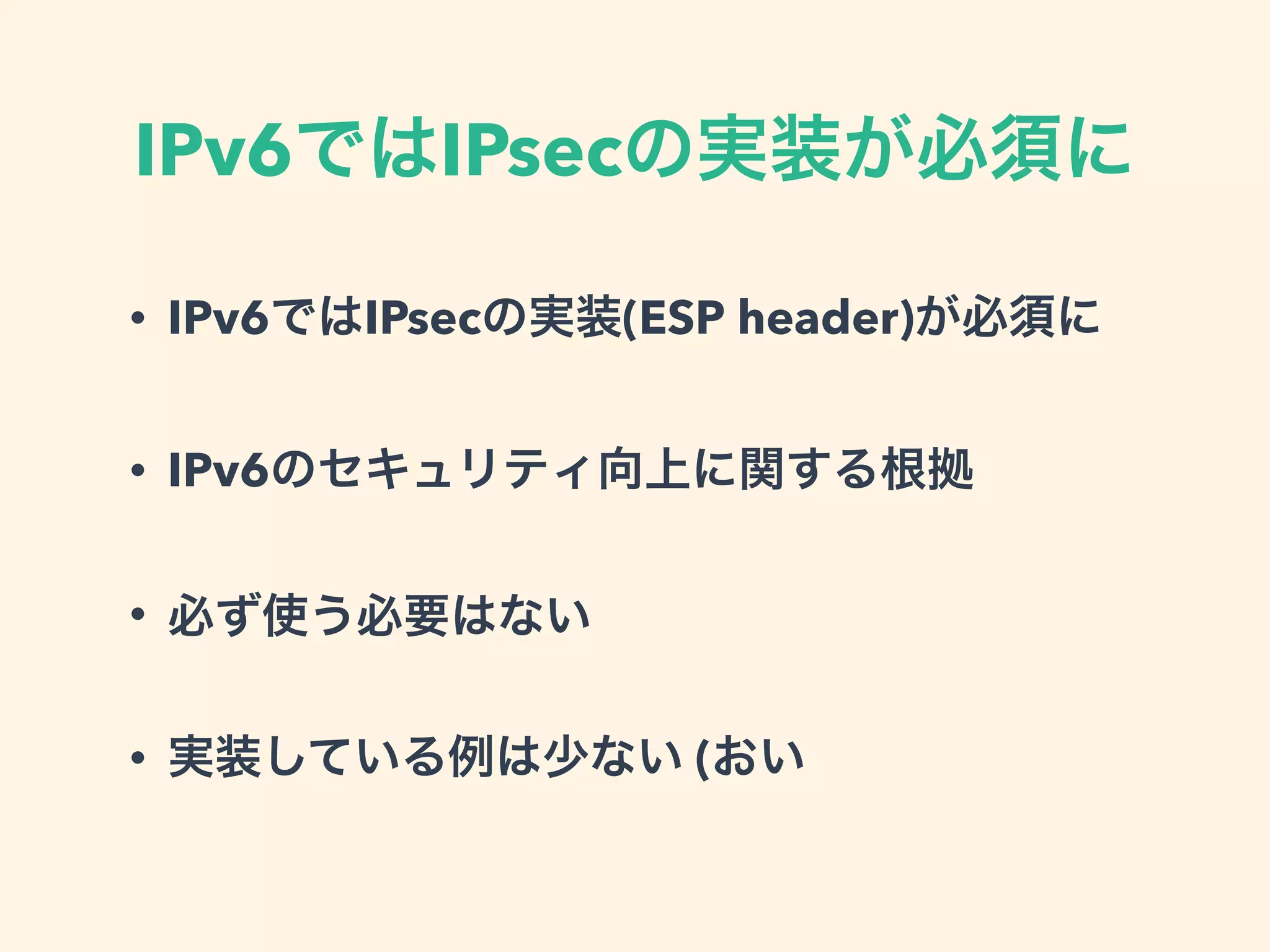 IPv6ではIPsecの実装が必須に
• IPv6ではIPsecの実装(ESP header)が必須に
• IPv6のセキュリティ向上に関する根拠
• 必ず使う必要はない
• 実装している例は少ない (おい
 