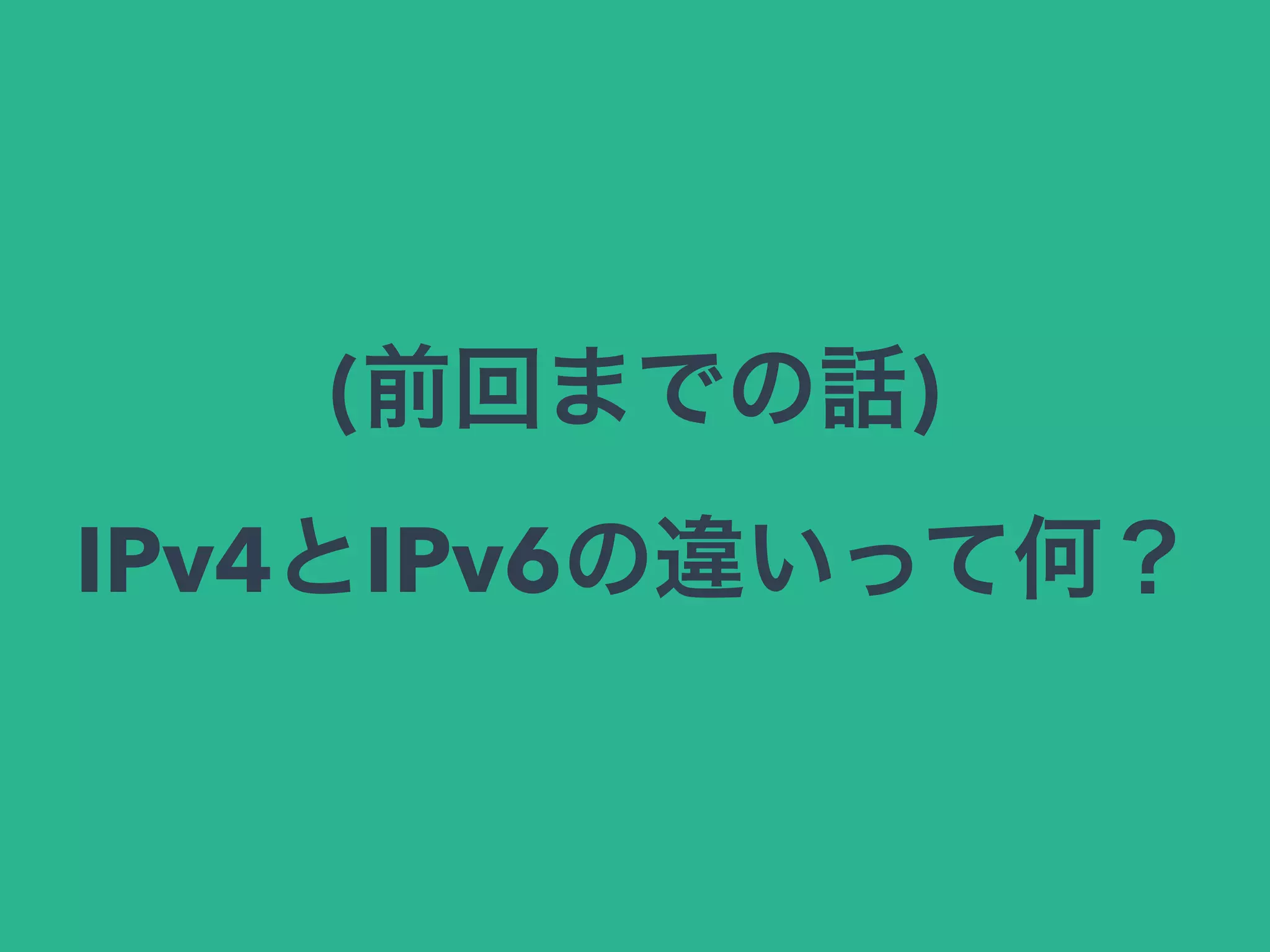 (前回までの話)
IPv4とIPv6の違いって何？
 