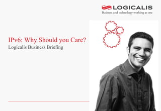 IPv6: Why Should you Care?
Logicalis Business Briefing
 