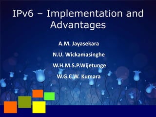 IPv6 – Implementation and
        Advantages
         A.M. Jayasekara
       N.U. Wickamasinghe
       W.H.M.S.P.Wijetunge
        W.G.C.W. Kumara
 