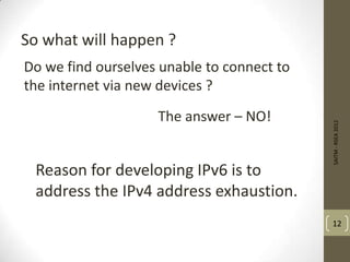 So what will happen ?
SAITM-RSEA2012
12
Do we find ourselves unable to connect to
the internet via new devices ?
The answer – NO!
Reason for developing IPv6 is to
address the IPv4 address exhaustion.
 