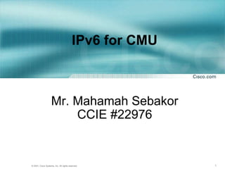 IPv6 for CMU  Mr. Mahamah Sebakor CCIE #22976 