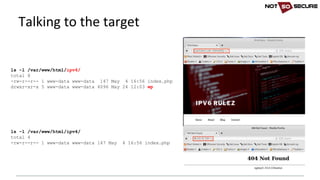 Talking	to	the	target
ls -l /var/www/html/ipv6/
total 8
-rw-r--r-- 1 www-data www-data 147 May 4 16:56 index.php
drwxr-xr-x 5 www-data www-data 4096 May 24 12:03 wp
ls -l /var/www/html/ipv4/
total 4
-rw-r--r-- 1 www-data www-data 147 May 4 16:56 index.php
 