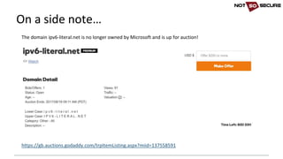 On	a	side	note…
The	domain	ipv6-literal.net	is	no	longer	owned	by	Microsoft	and	is	up	for	auction!
https://gb.auctions.godaddy.com/trpItemListing.aspx?miid=137558591
 