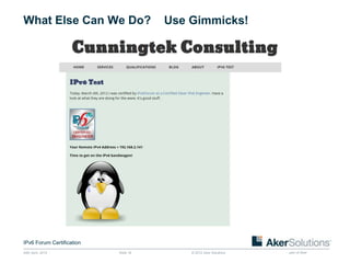 What Else Can We Do?                  Use Gimmicks!




IPv6 Forum Certification
24th April, 2012           Slide 16       © 2012 Aker Solutions   part of Aker
 