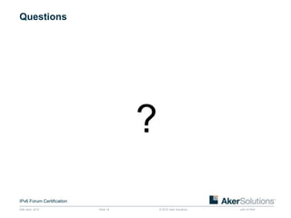 Questions




                                      ?
IPv6 Forum Certification
24th April, 2012           Slide 18       © 2012 Aker Solutions   part of Aker
 