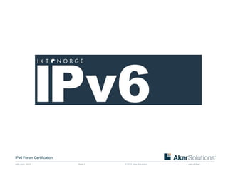 IPv6 Forum Certification
24th April, 2012           Slide 2   © 2012 Aker Solutions   part of Aker
 