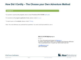 How Did I Certify – The Choose your Own Adventure Method




IPv6 Forum Certification
24th April, 2012           Slide 8   © 2012 Aker Solutions   part of Aker
 