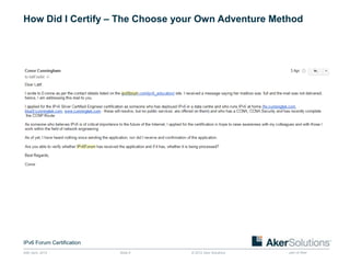 How Did I Certify – The Choose your Own Adventure Method




IPv6 Forum Certification
24th April, 2012           Slide 9   © 2012 Aker Solutions   part of Aker
 