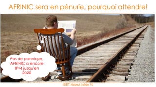 ISET Nabeul | slide 10
AFRINIC sera en pénurie, pourquoi attendre!
Pas de pannique,
AFRINIC a encore
IPv4 jusqu'en
2020
 