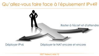 Qu’allez-vous faire face à l'épuisement IPv4?
Déployer IPv6 Déployer le NAT encore et encore
Rester à l'écart et d'attendre
ISET Nabeul | slide 12
 