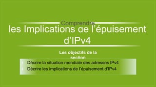Les objectifs de la
section
⫞ Décrire la situation mondiale des adresses IPv4
⫞ Décrire les implications de l’épuisement d’IPv4
les Implications de l’épuisement
d’IPv4
Comprendre
 