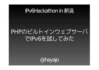 IPv6Hackathon in 新潟



PHPのビルトインウェブサーバ
    でIPv6を試してみた


       @hayajo
 