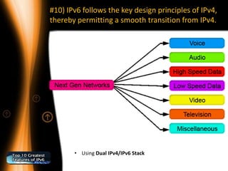 #10) IPv6 follows the key design principles of IPv4,
thereby permitting a smooth transition from IPv4.




       • Using Dual IPv4/IPv6 Stack
 