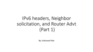 IPv6 headers, Neighbor
solicitation, and Router Advt
(Part 1)
By: Indraneel Pole
 