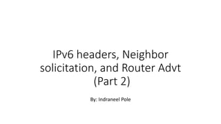 IPv6 headers, Neighbor
solicitation, and Router Advt
(Part 2)
By: Indraneel Pole
 