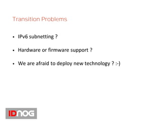 Transition Problems
• IPv6 subnetting ?
• Hardware or firmware support ?
• We are afraid to deploy new technology ? :-)
 