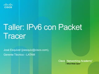 Taller: IPv6 con Packet
Tracer
José Esquivel (joesquiv@cisco.com),
Gerente Técnico - LATAM
 
