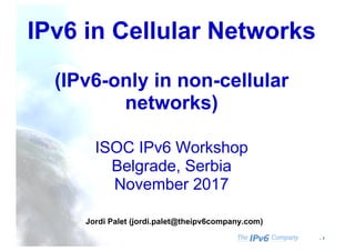 - 1
IPv6 in Cellular Networks
(IPv6-only in non-cellular
networks)
ISOC IPv6 Workshop
Belgrade, Serbia
November 2017
Jordi Palet (jordi.palet@theipv6company.com)
 