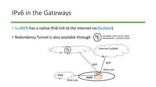 IPv6 in the Gateways
• SudREN has a native IPv6 link to the internet via (Sudatel)
• Redundancy Tunnel is also available through
BGP
Internet-Sudatel
PoP1
BGP
IPv6-Link
DMZ
IPv6-Link
 