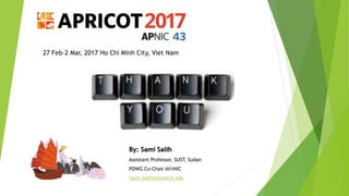 27 Feb–2 Mar, 2017 Ho Chi Minh City, Viet Nam
By: Sami Salih
Assistant Professor, SUST, Sudan
PDWG Co-Chair AfriNIC
Sami.Salih@sustech.edu
 