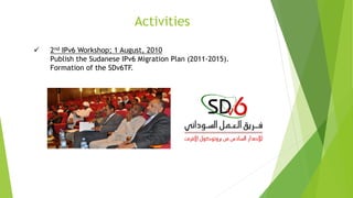Activities
 2nd IPv6 Workshop; 1 August, 2010
Publish the Sudanese IPv6 Migration Plan (2011-2015).
Formation of the SDv6TF.
 