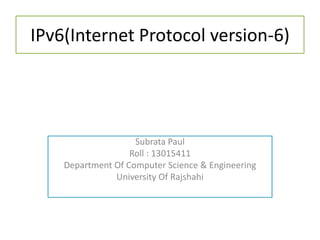 IPv6(Internet Protocol version-6)
Subrata Paul
Roll : 13015411
Department Of Computer Science & Engineering
University Of Rajshahi
 