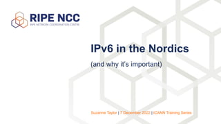(and why it’s important)
IPv6 in the Nordics
Suzanne Taylor | 7 December 2022 | ICANN Training Series
 