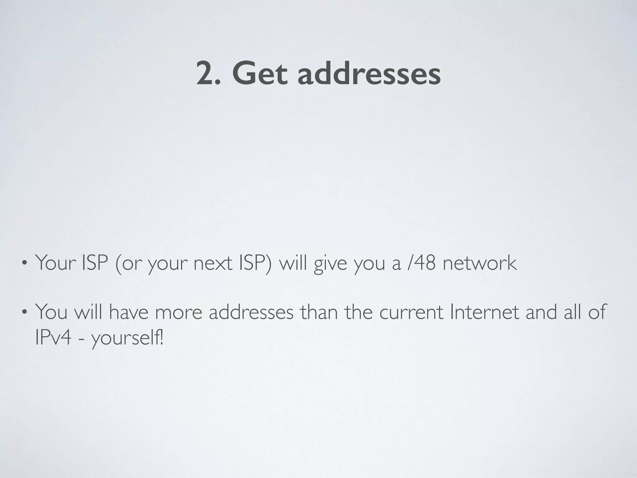 2. Get addresses
• Your ISP (or your next ISP) will give you a /48 network	

• You will have more addresses than the current Internet and all of
IPv4 - yourself!
 