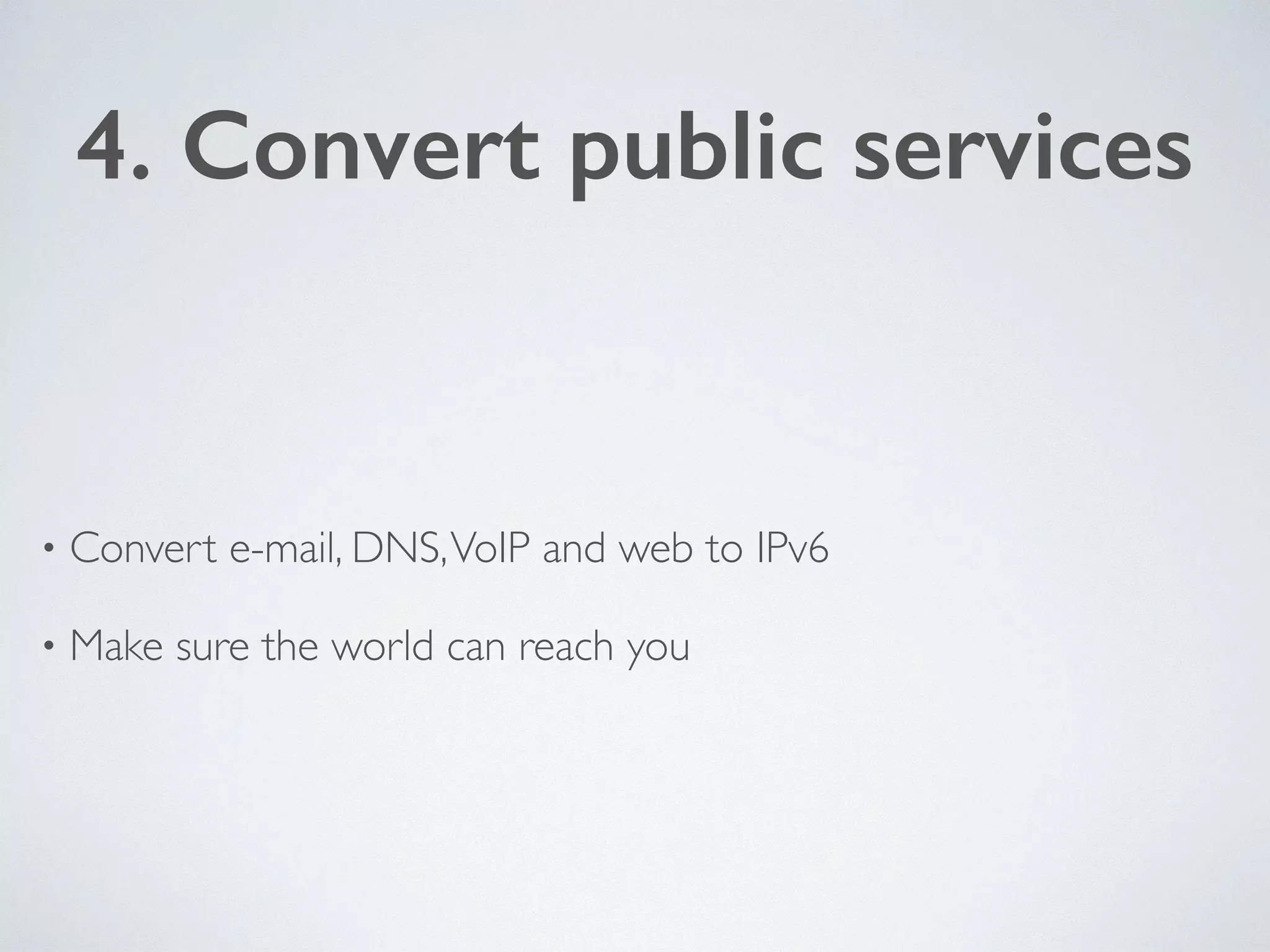 4. Convert public services
• Convert e-mail, DNS,VoIP and web to IPv6	

• Make sure the world can reach you
 