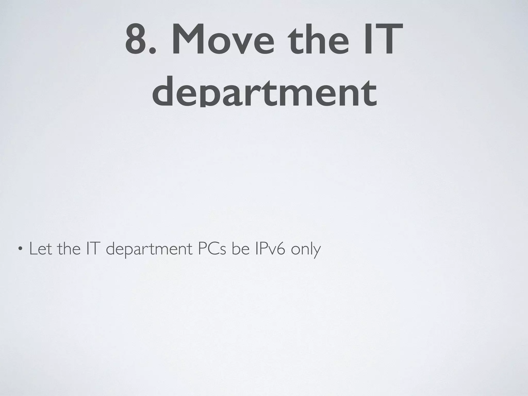 8. Move the IT
department
• Let the IT department PCs be IPv6 only
 