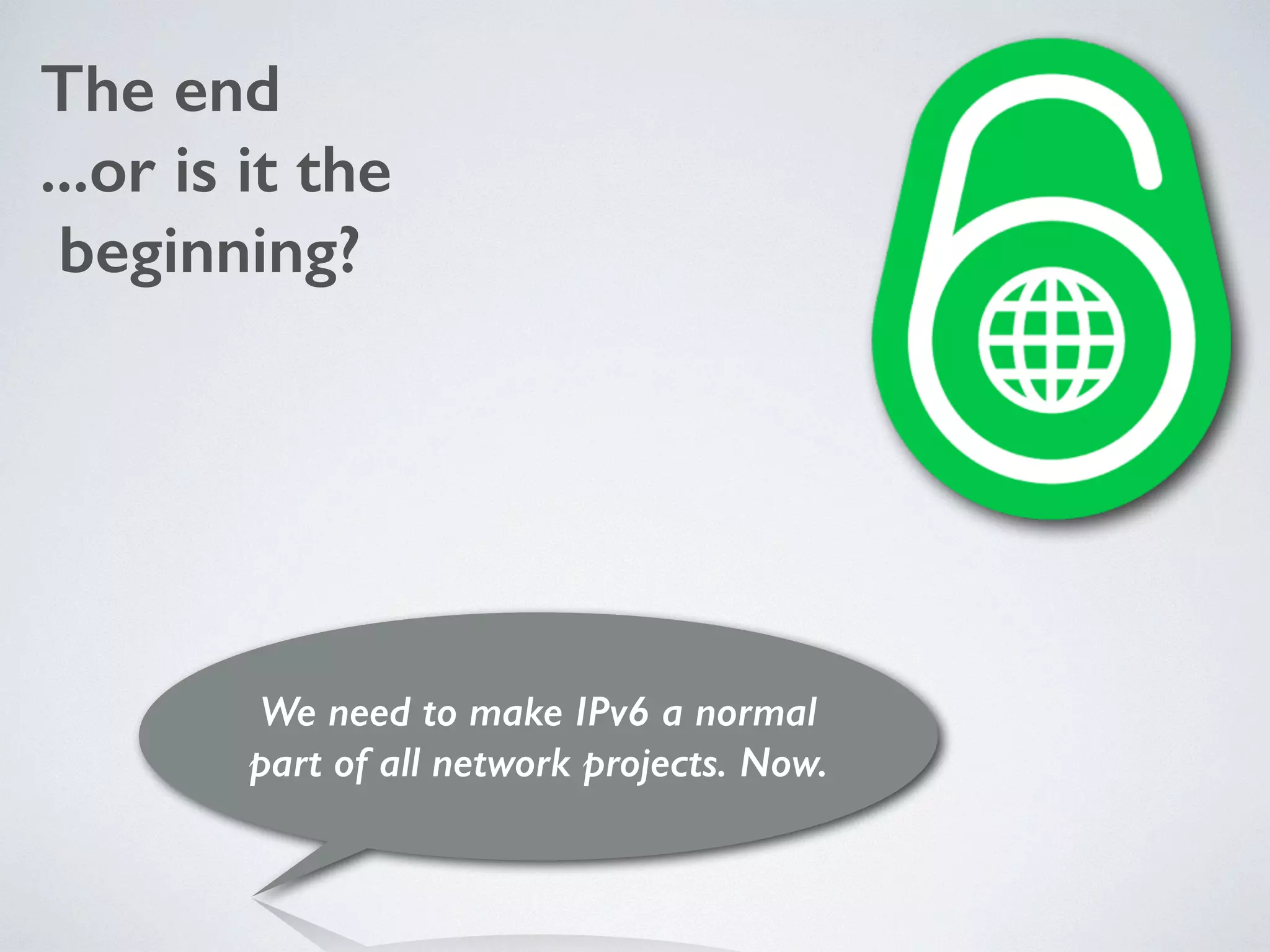 The end
...or is it the
beginning?
We need to make IPv6 a normal  
part of all network projects. Now.
 