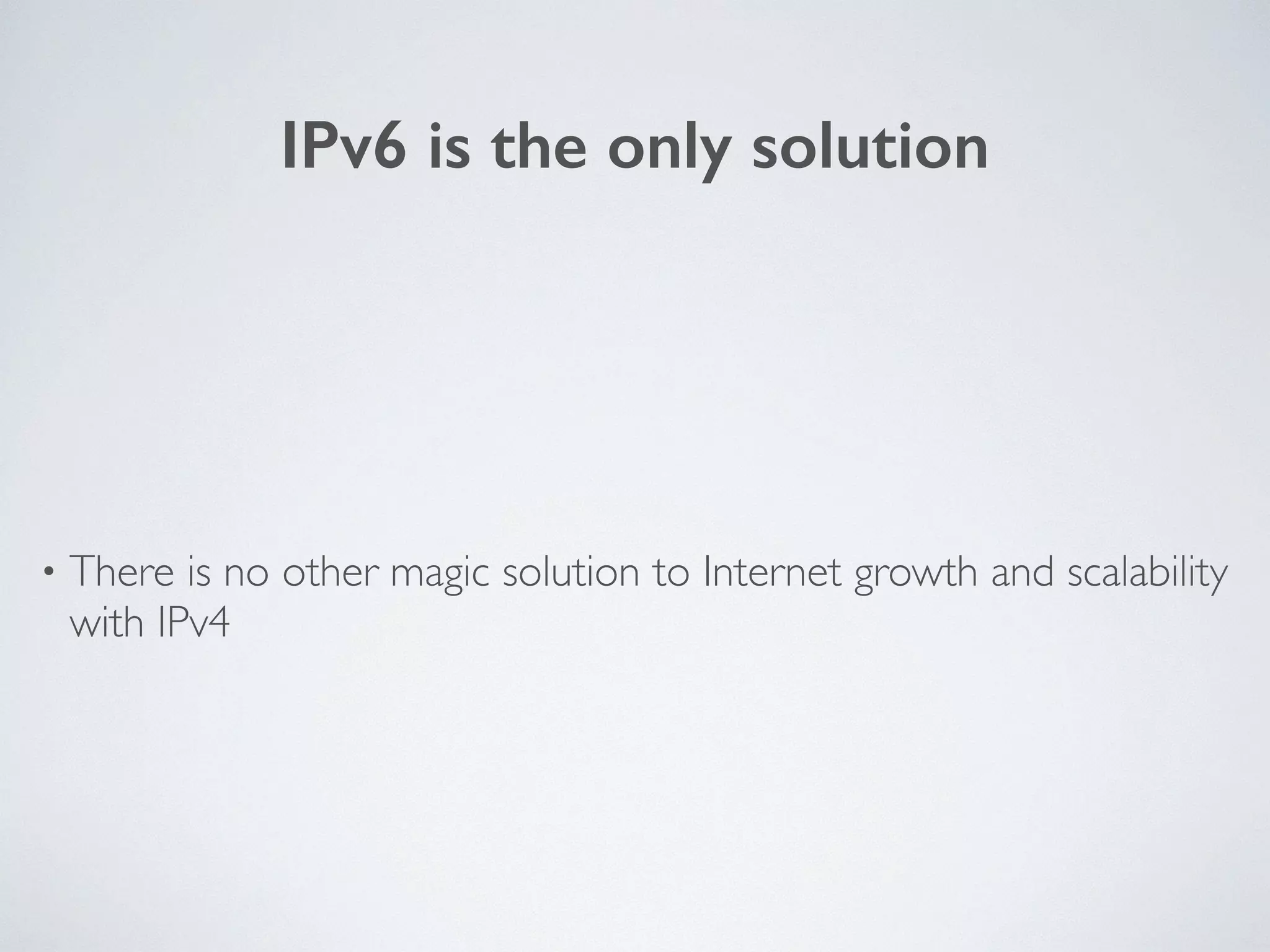 IPv6 is the only solution
• There is no other magic solution to Internet growth and scalability
with IPv4
 