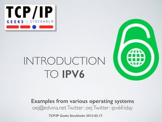 INTRODUCTION 
TO IPV6
Examples from various operating systems
oej@edvina.netTwitter: oejTwitter: ipv6friday
TCP/IP Geeks Stockholm 2015-03-17
 