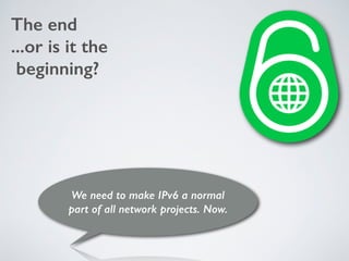 The end
...or is it the
beginning?
We need to make IPv6 a normal  
part of all network projects. Now.
 