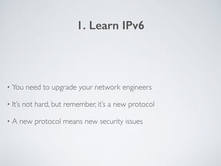 1. Learn IPv6
• You need to upgrade your network engineers	

• It’s not hard, but remember, it’s a new protocol	

• A new ...