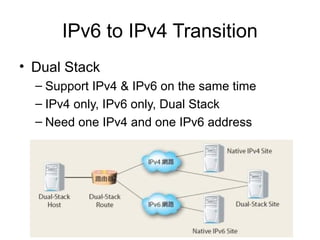 IPv6 to IPv4 Transition
• Dual Stack
– Support IPv4 & IPv6 on the same time
– IPv4 only, IPv6 only, Dual Stack
– Need one IPv4 and one IPv6 address
 