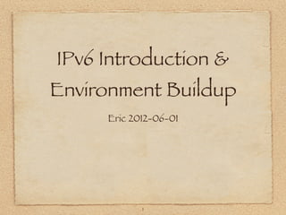 IPv6 Introduction &
Environment Buildup
     Eric 2012-06-01




            1
 