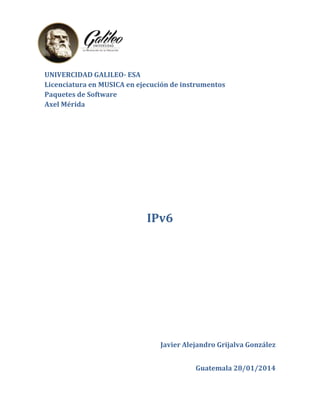 UNIVERCIDAD GALILEO- ESA
Licenciatura en MUSICA en ejecución de instrumentos
Paquetes de Software
Axel Mérida

IPv6

Javier Alejandro Grijalva González
Guatemala 28/01/2014

 