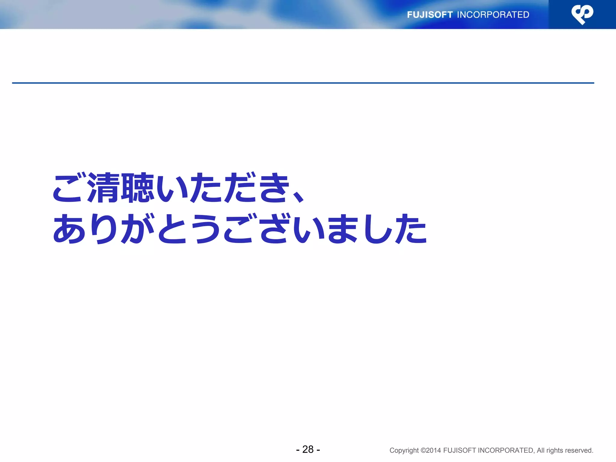 Copyright ©2014 FUJISOFT INCORPORATED, All rights reserved. 
ご清聴いただき、 ありがとうございました 
- 28 - 