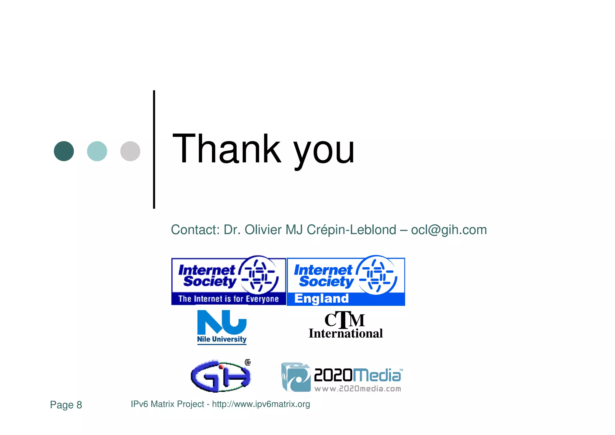 Thank you
                   Contact: Dr. Olivier MJ Crépin-Leblond – ocl@gih.com




                                                           CTM
                                                       International




Page 8   IPv6 Matrix Project - http://www.ipv6matrix.org
 