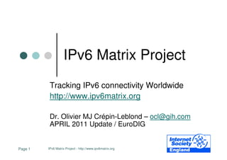 IPv6 Matrix Project
          Tracking IPv6 connectivity Worldwide
          http://www.ipv6matrix.org

          Dr. Olivier MJ Crépin-Leblond – ocl@gih.com
          APRIL 2011 Update / EuroDIG


Page 1   IPv6 Matrix Project - http://www.ipv6matrix.org
 