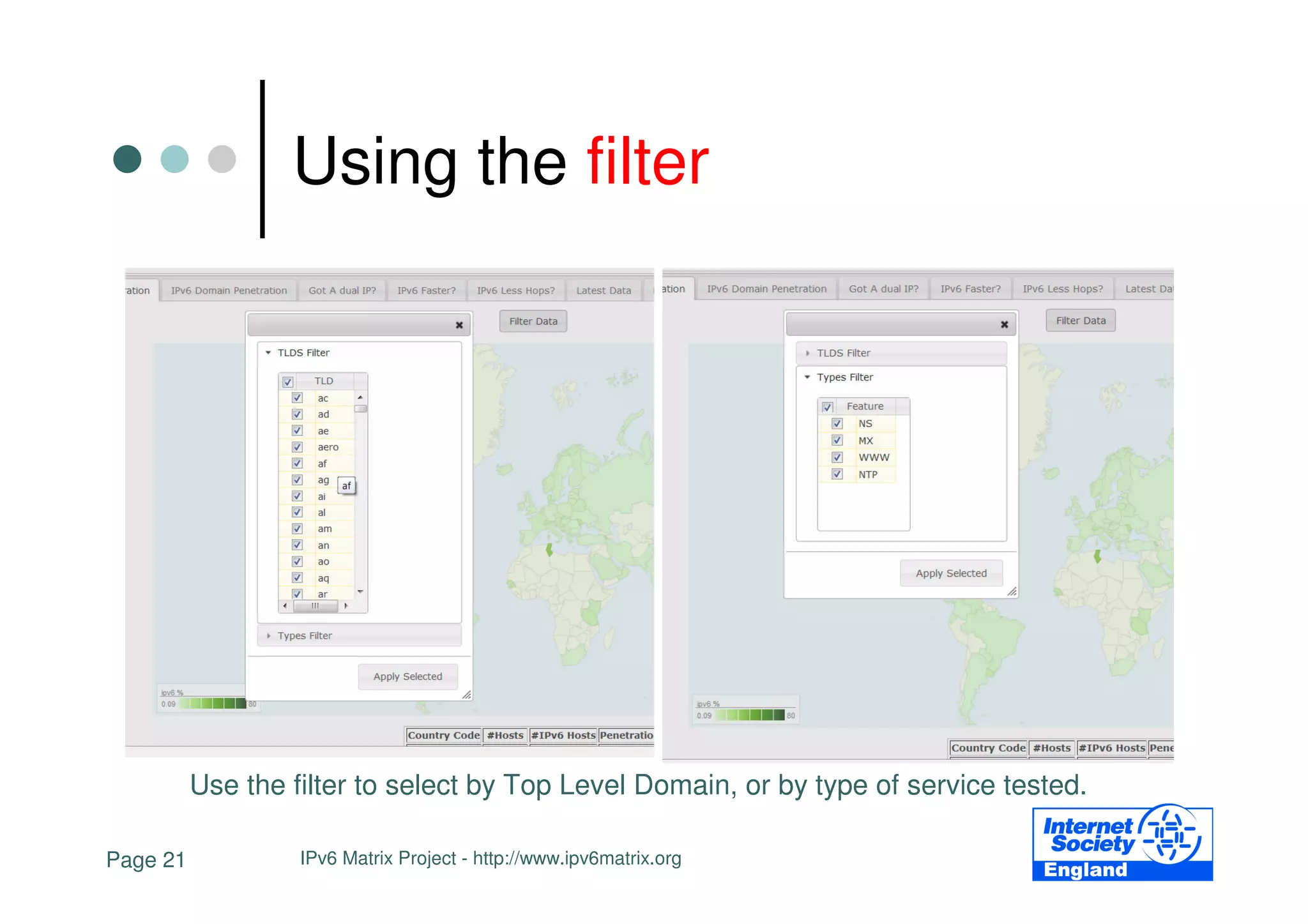 Using the filter




          Use the filter to select by Top Level Domain, or by type of service tested.

Page 21            IPv6 Matrix Project - http://www.ipv6matrix.org
 