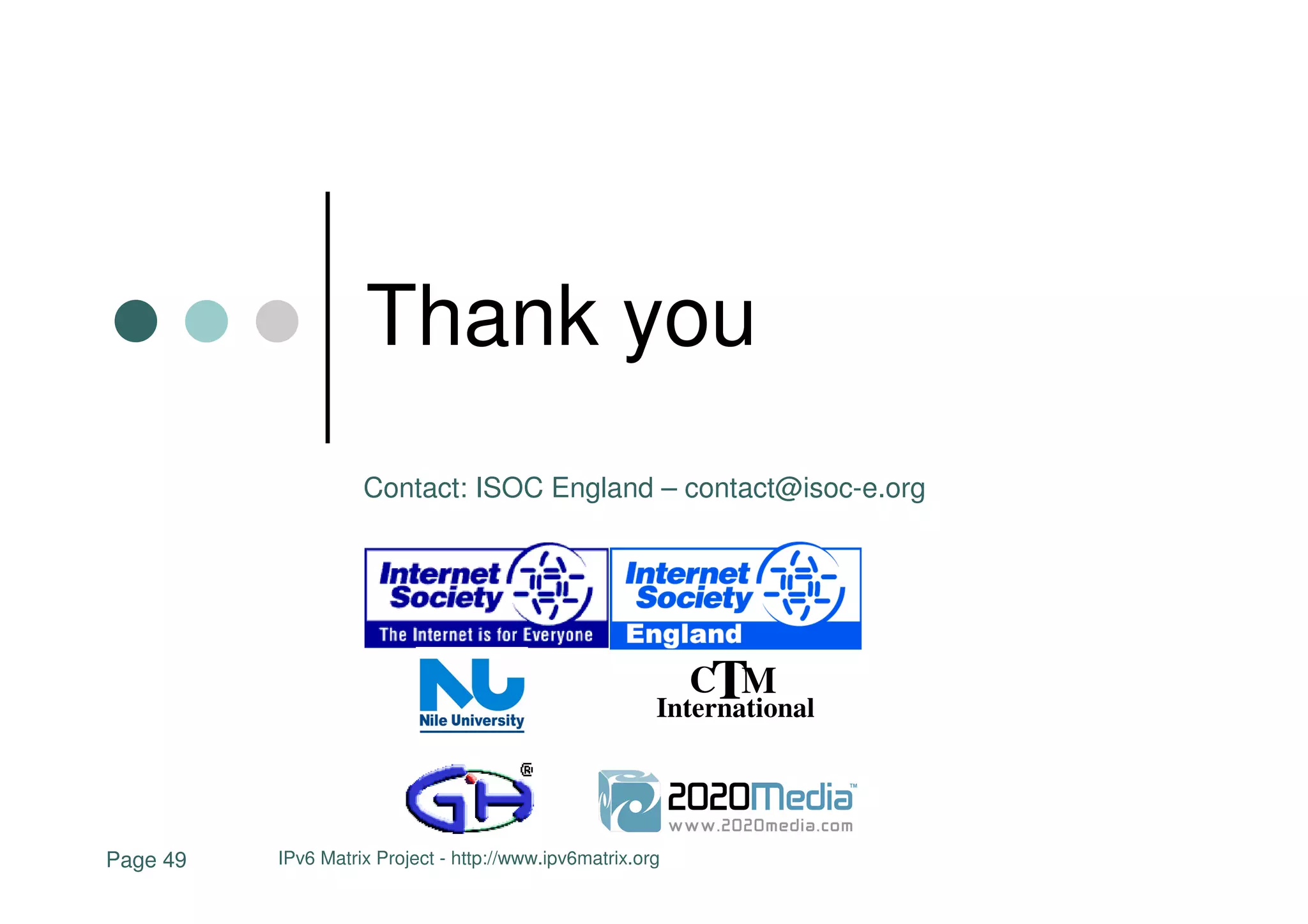 Thank you
                    Contact: ISOC England – contact@isoc-e.org




                                                            CTM
                                                        International




Page 49   IPv6 Matrix Project - http://www.ipv6matrix.org
 