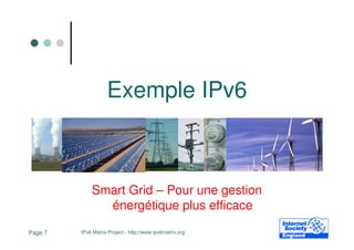 Exemple IPv6



             Smart Grid – Pour une gestion
               énergétique plus efficace

Page 7   IPv6 Matrix Project - http://www.ipv6matrix.org
 