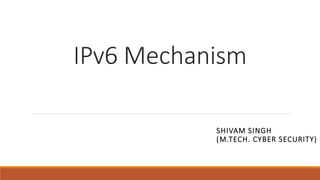 IPv6 Mechanism
SHIVAM SINGH
(M.TECH. CYBER SECURITY)
 