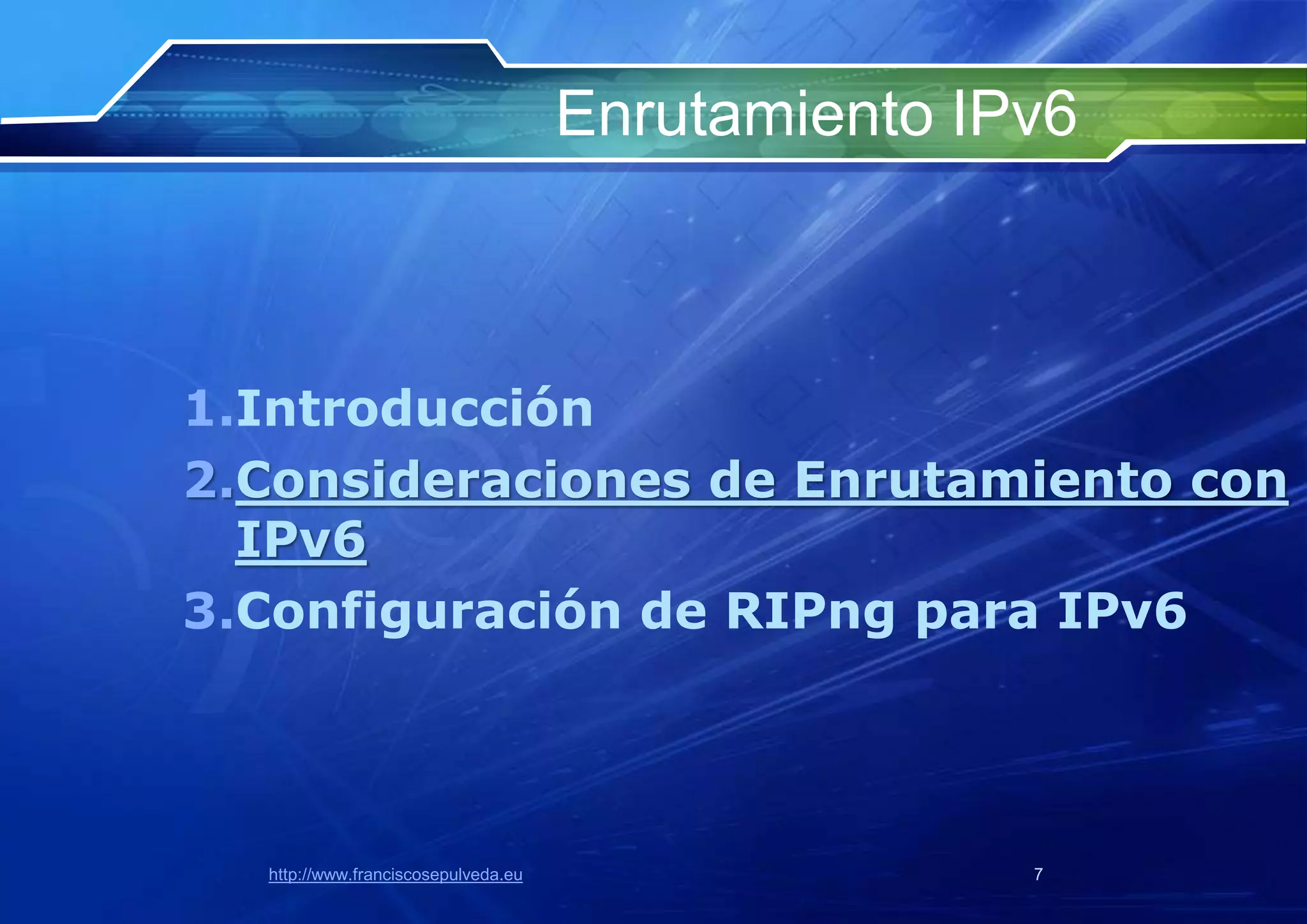 Enrutamiento IPv6



1.Introducción
2.Consideraciones de Enrutamiento con
  IPv6
3.Configuración de RIPng para IPv6




  http://www.franciscosepulveda.eu                  7
 