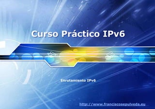 Curso Práctico IPv6




     Enrutamiento IPv6




              http://www.franciscosepulveda.eu
 