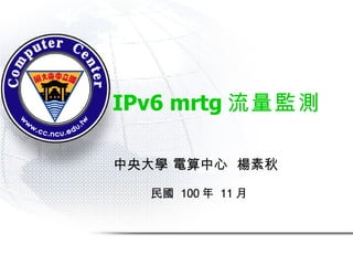 IPv6 mrtg 流量監測 中央大學 電算中心  楊素秋 民國  100 年  11 月 